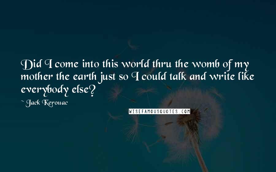 Jack Kerouac Quotes: Did I come into this world thru the womb of my mother the earth just so I could talk and write like everybody else?