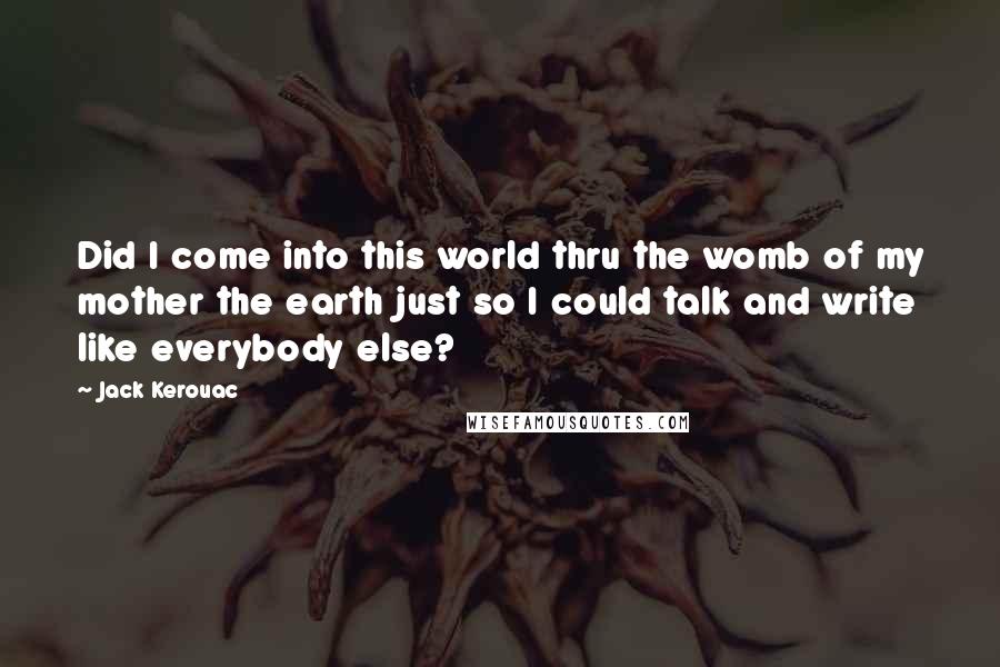 Jack Kerouac Quotes: Did I come into this world thru the womb of my mother the earth just so I could talk and write like everybody else?