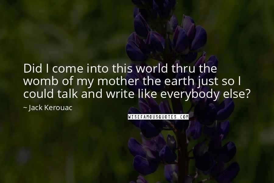 Jack Kerouac Quotes: Did I come into this world thru the womb of my mother the earth just so I could talk and write like everybody else?