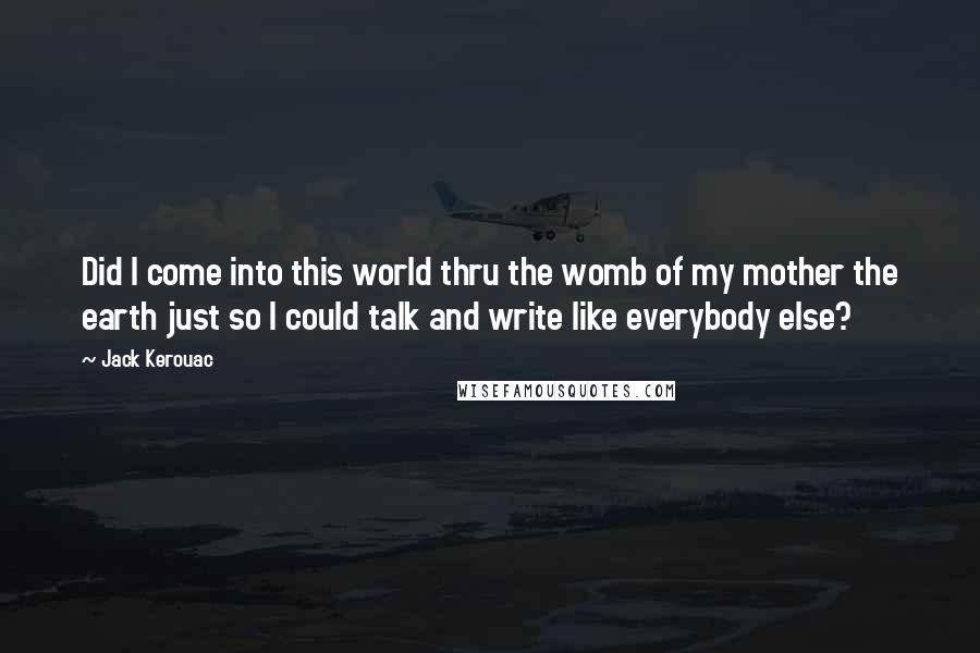 Jack Kerouac Quotes: Did I come into this world thru the womb of my mother the earth just so I could talk and write like everybody else?