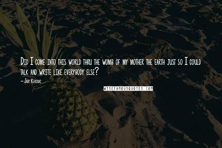 Jack Kerouac Quotes: Did I come into this world thru the womb of my mother the earth just so I could talk and write like everybody else?