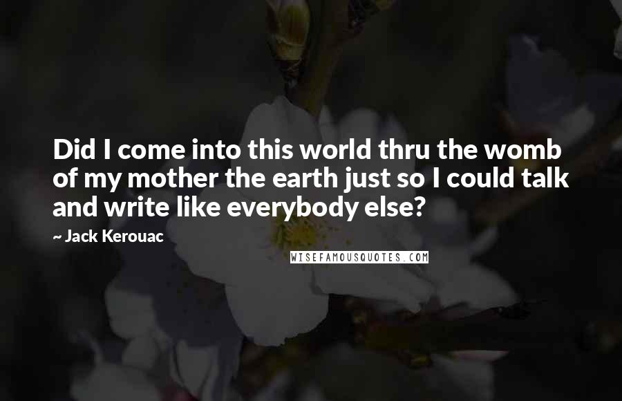 Jack Kerouac Quotes: Did I come into this world thru the womb of my mother the earth just so I could talk and write like everybody else?