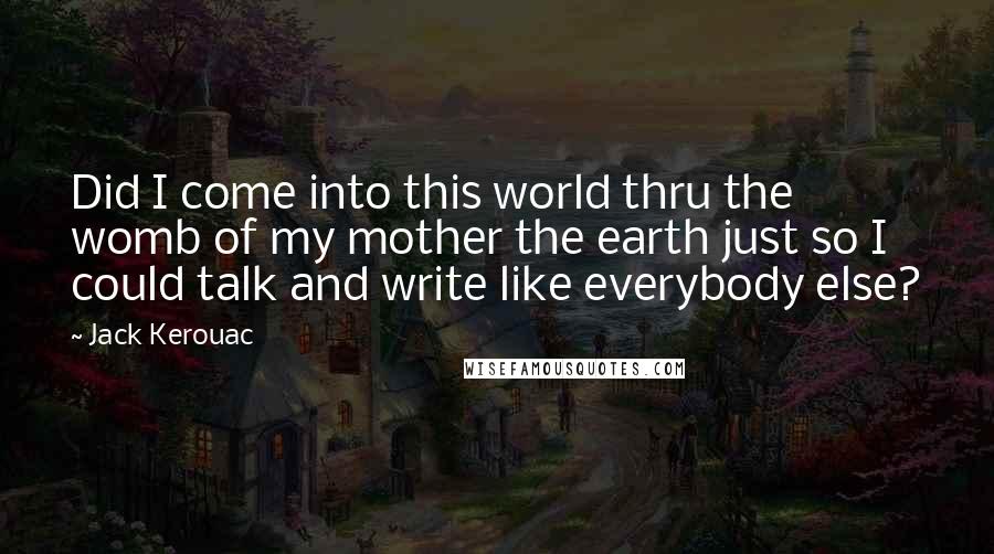 Jack Kerouac Quotes: Did I come into this world thru the womb of my mother the earth just so I could talk and write like everybody else?