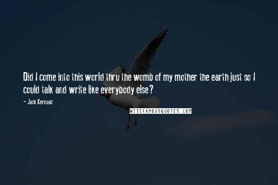 Jack Kerouac Quotes: Did I come into this world thru the womb of my mother the earth just so I could talk and write like everybody else?