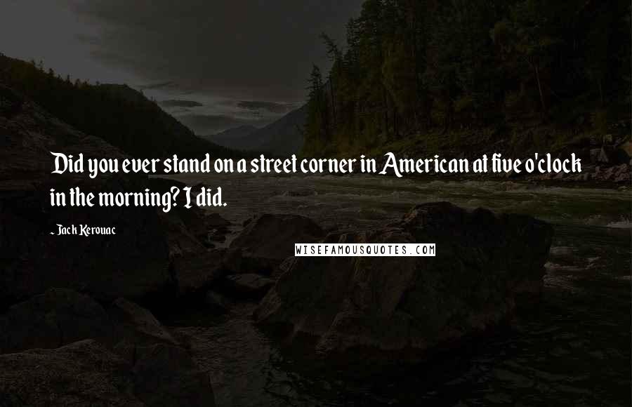 Jack Kerouac Quotes: Did you ever stand on a street corner in American at five o'clock in the morning? I did.