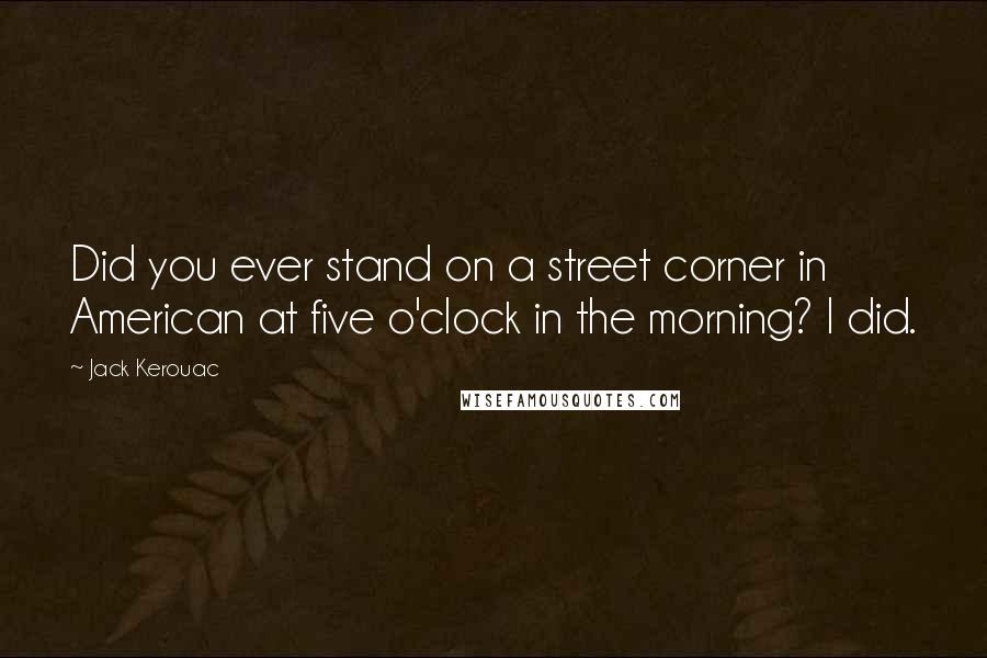 Jack Kerouac Quotes: Did you ever stand on a street corner in American at five o'clock in the morning? I did.