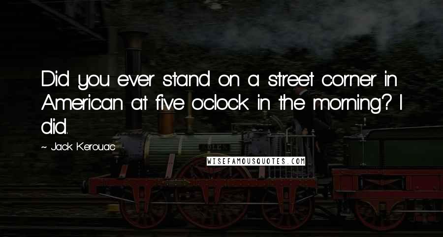 Jack Kerouac Quotes: Did you ever stand on a street corner in American at five o'clock in the morning? I did.