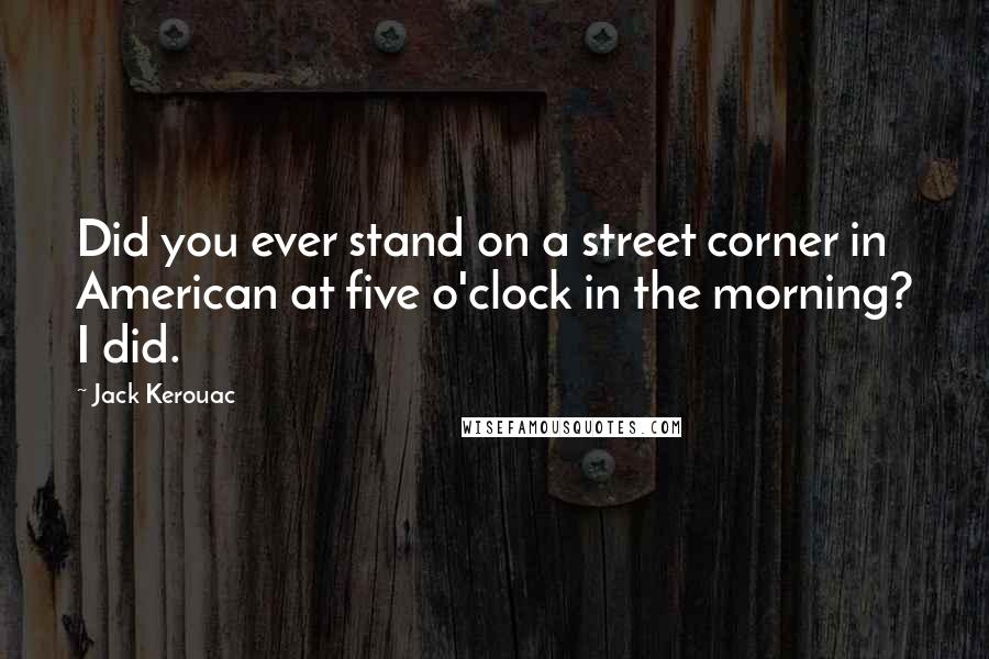 Jack Kerouac Quotes: Did you ever stand on a street corner in American at five o'clock in the morning? I did.