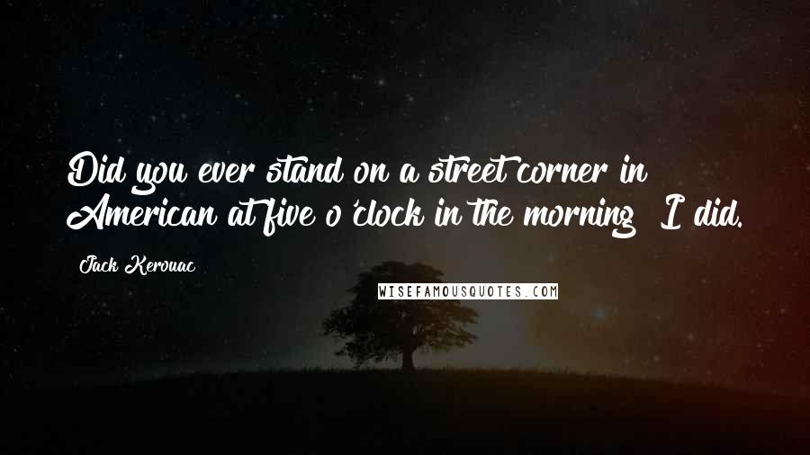 Jack Kerouac Quotes: Did you ever stand on a street corner in American at five o'clock in the morning? I did.