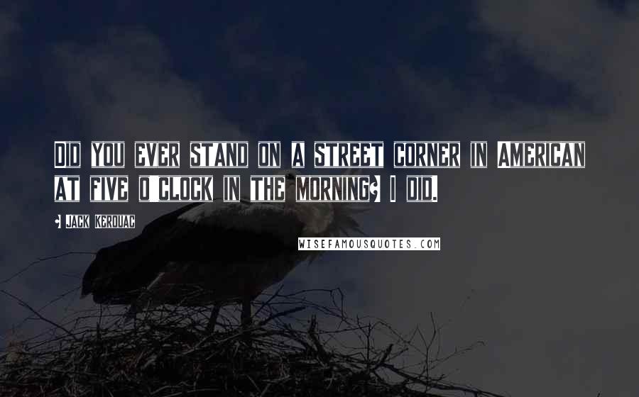 Jack Kerouac Quotes: Did you ever stand on a street corner in American at five o'clock in the morning? I did.