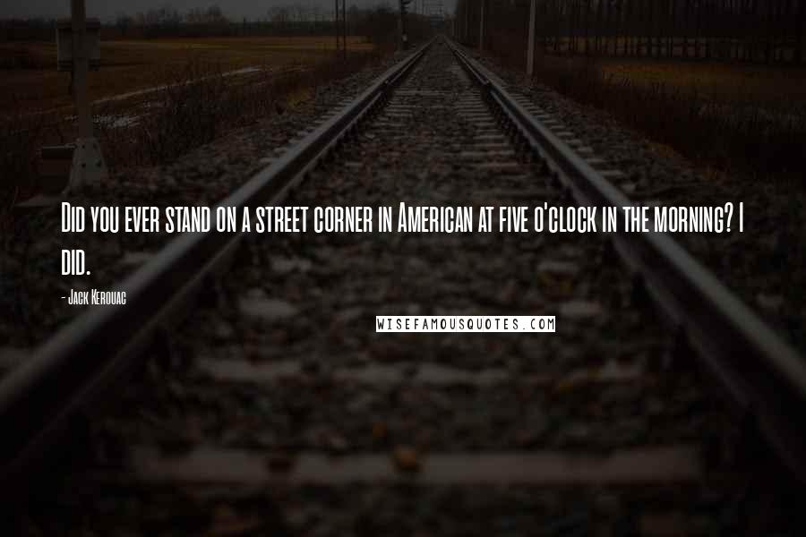 Jack Kerouac Quotes: Did you ever stand on a street corner in American at five o'clock in the morning? I did.
