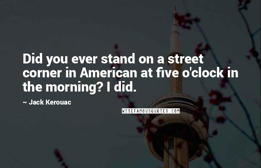 Jack Kerouac Quotes: Did you ever stand on a street corner in American at five o'clock in the morning? I did.