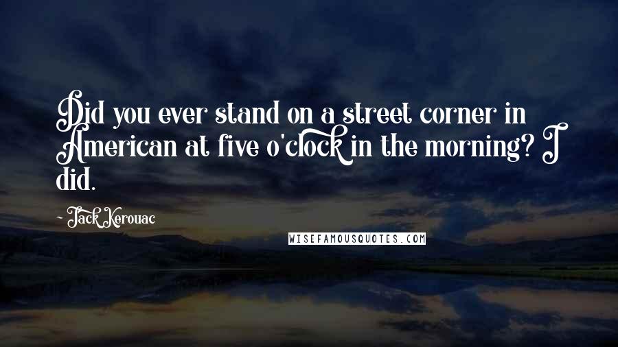 Jack Kerouac Quotes: Did you ever stand on a street corner in American at five o'clock in the morning? I did.