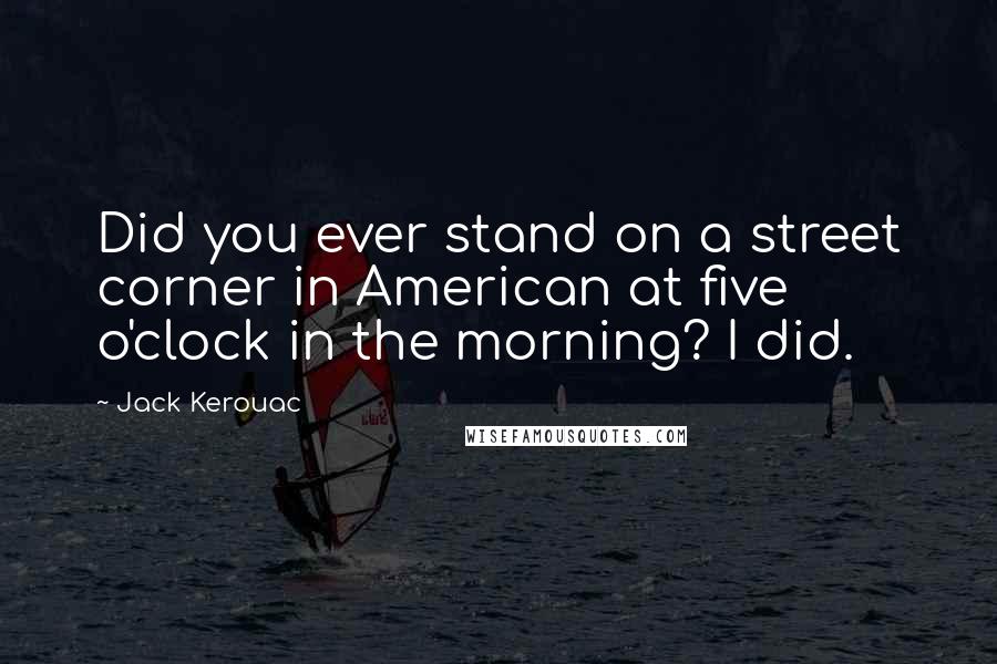 Jack Kerouac Quotes: Did you ever stand on a street corner in American at five o'clock in the morning? I did.