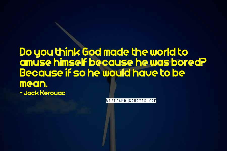 Jack Kerouac Quotes: Do you think God made the world to amuse himself because he was bored? Because if so he would have to be mean.