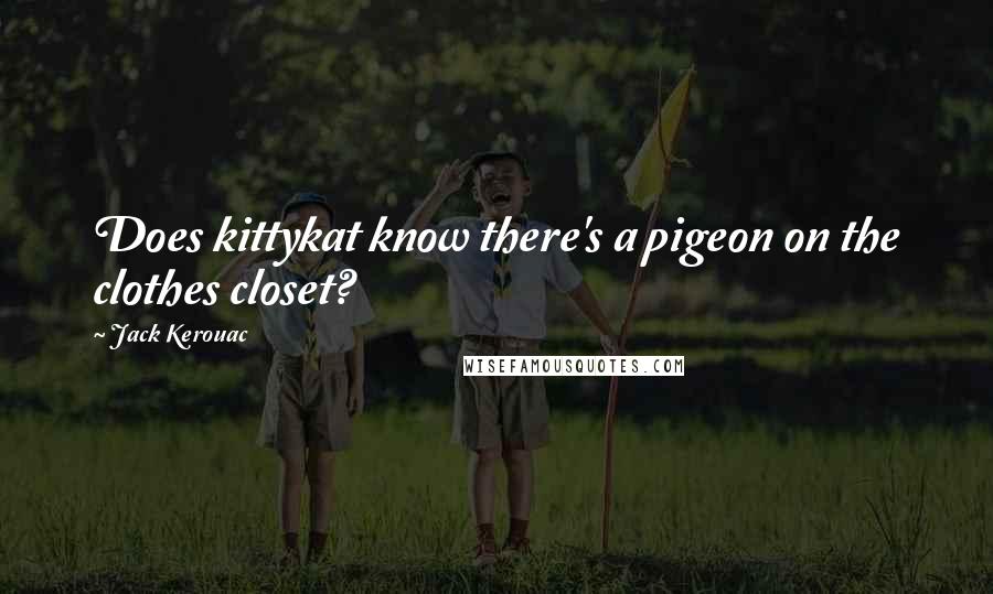 Jack Kerouac Quotes: Does kittykat know there's a pigeon on the clothes closet?