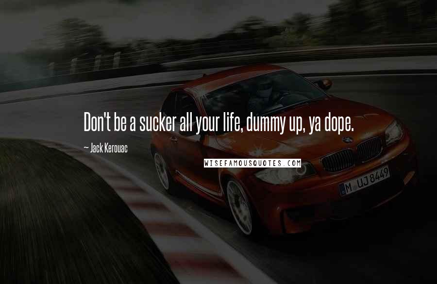 Jack Kerouac Quotes: Don't be a sucker all your life, dummy up, ya dope.