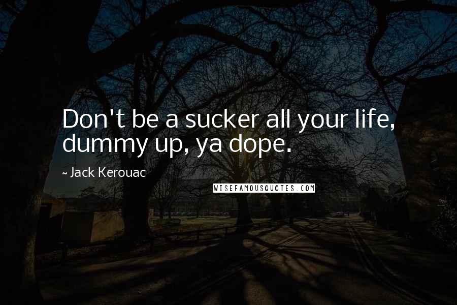 Jack Kerouac Quotes: Don't be a sucker all your life, dummy up, ya dope.