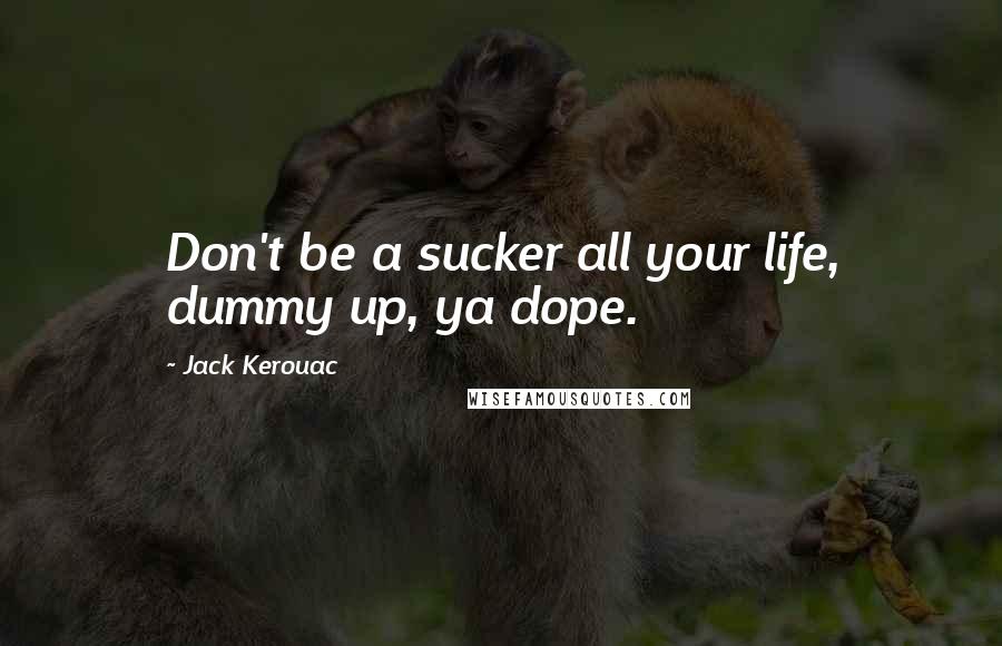 Jack Kerouac Quotes: Don't be a sucker all your life, dummy up, ya dope.