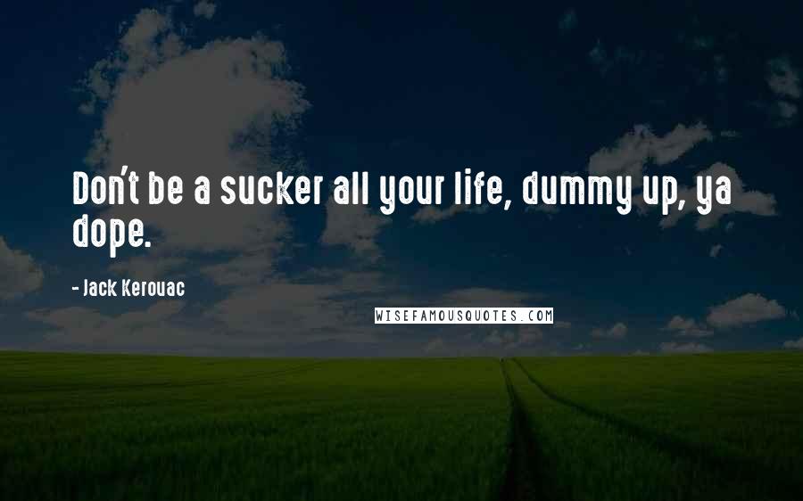 Jack Kerouac Quotes: Don't be a sucker all your life, dummy up, ya dope.