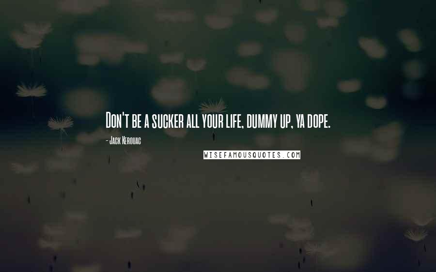 Jack Kerouac Quotes: Don't be a sucker all your life, dummy up, ya dope.