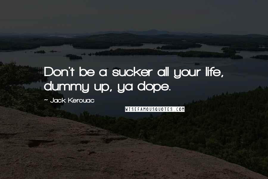 Jack Kerouac Quotes: Don't be a sucker all your life, dummy up, ya dope.