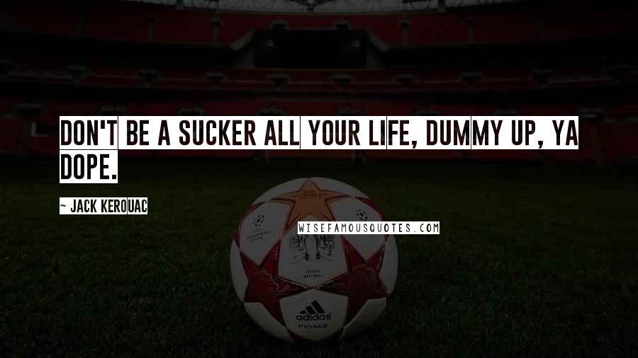 Jack Kerouac Quotes: Don't be a sucker all your life, dummy up, ya dope.