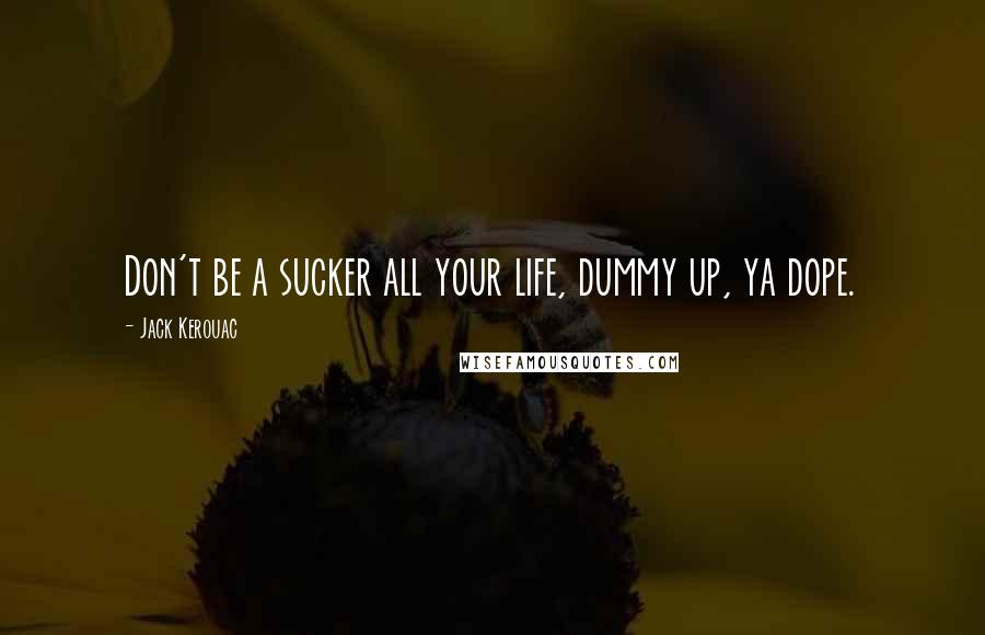 Jack Kerouac Quotes: Don't be a sucker all your life, dummy up, ya dope.