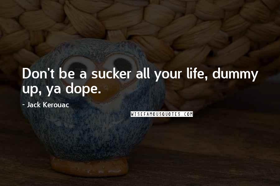 Jack Kerouac Quotes: Don't be a sucker all your life, dummy up, ya dope.