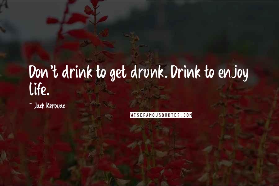 Jack Kerouac Quotes: Don't drink to get drunk. Drink to enjoy life.