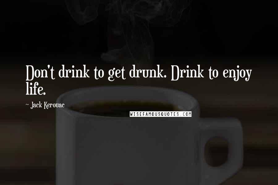 Jack Kerouac Quotes: Don't drink to get drunk. Drink to enjoy life.