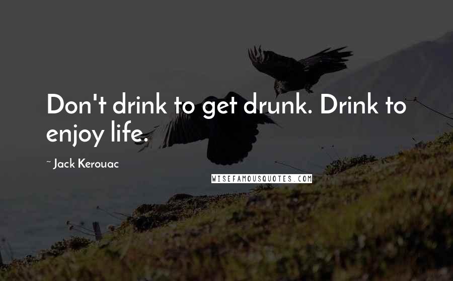 Jack Kerouac Quotes: Don't drink to get drunk. Drink to enjoy life.