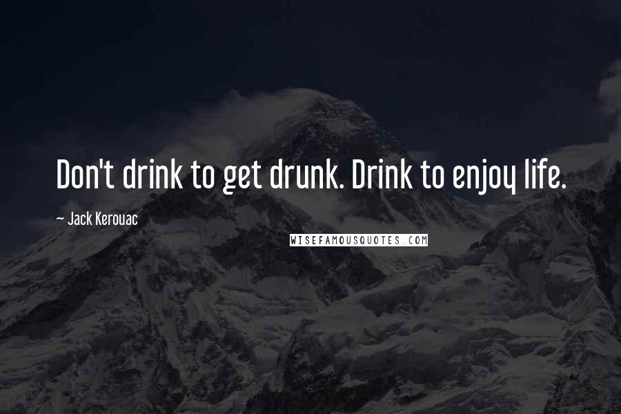 Jack Kerouac Quotes: Don't drink to get drunk. Drink to enjoy life.