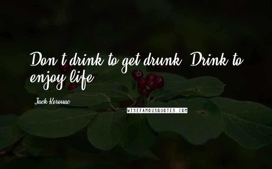 Jack Kerouac Quotes: Don't drink to get drunk. Drink to enjoy life.