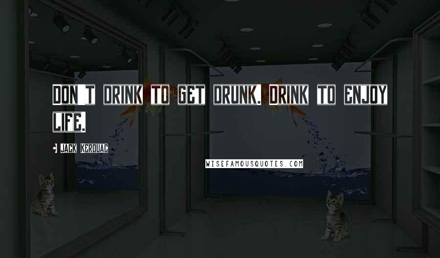 Jack Kerouac Quotes: Don't drink to get drunk. Drink to enjoy life.