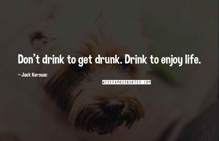 Jack Kerouac Quotes: Don't drink to get drunk. Drink to enjoy life.