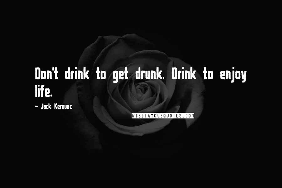 Jack Kerouac Quotes: Don't drink to get drunk. Drink to enjoy life.