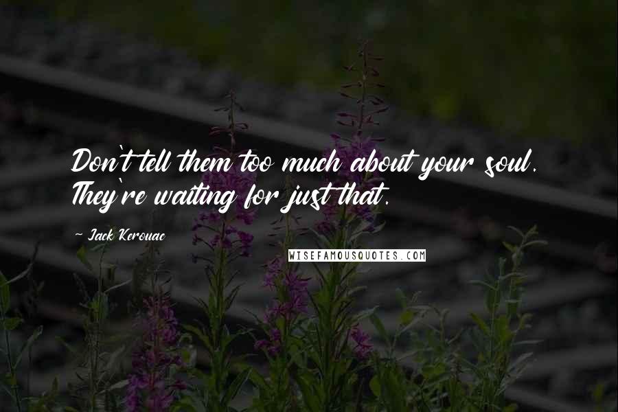 Jack Kerouac Quotes: Don't tell them too much about your soul. They're waiting for just that.
