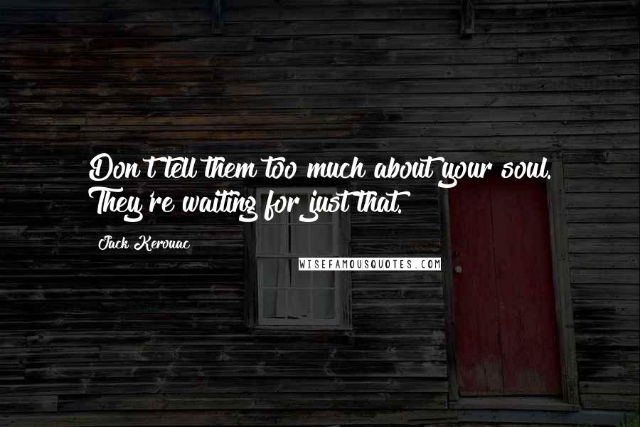 Jack Kerouac Quotes: Don't tell them too much about your soul. They're waiting for just that.