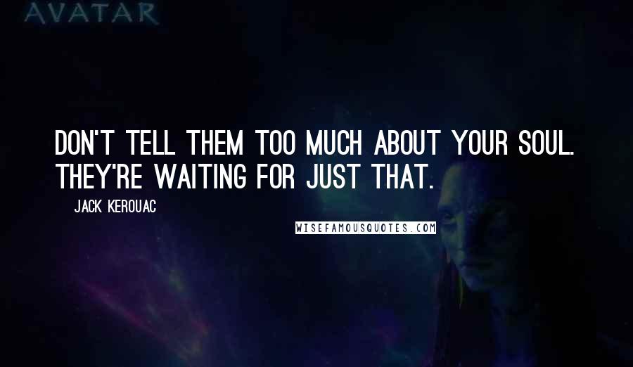 Jack Kerouac Quotes: Don't tell them too much about your soul. They're waiting for just that.