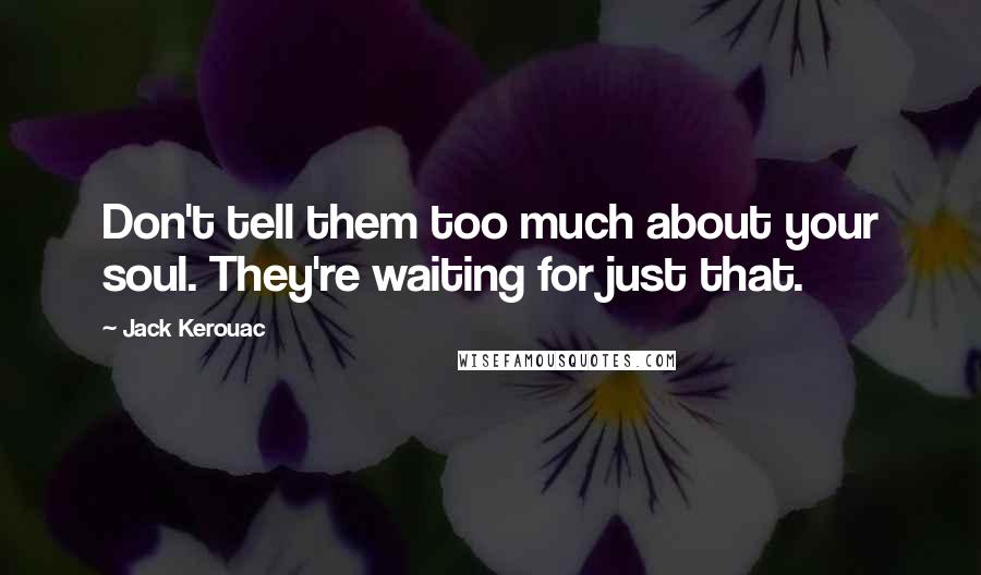 Jack Kerouac Quotes: Don't tell them too much about your soul. They're waiting for just that.