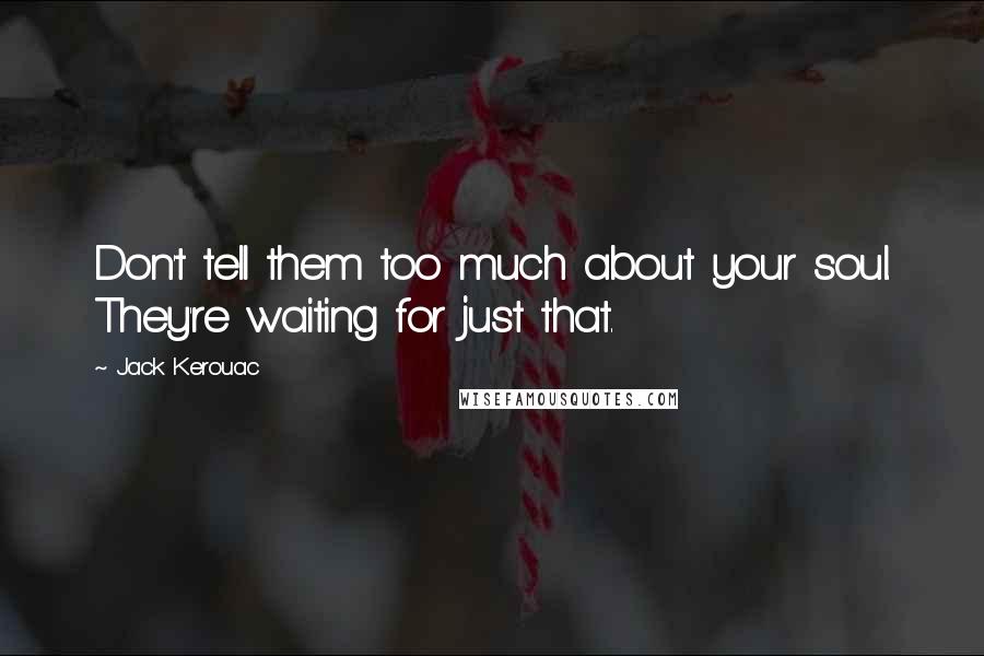 Jack Kerouac Quotes: Don't tell them too much about your soul. They're waiting for just that.
