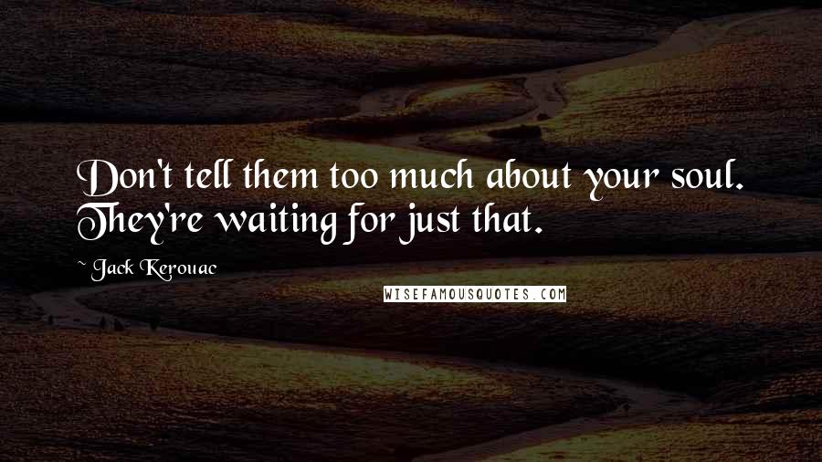 Jack Kerouac Quotes: Don't tell them too much about your soul. They're waiting for just that.
