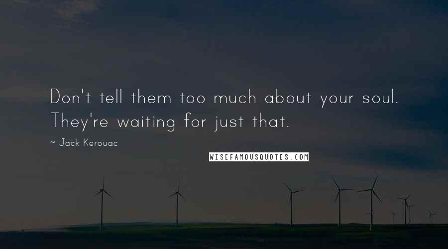 Jack Kerouac Quotes: Don't tell them too much about your soul. They're waiting for just that.