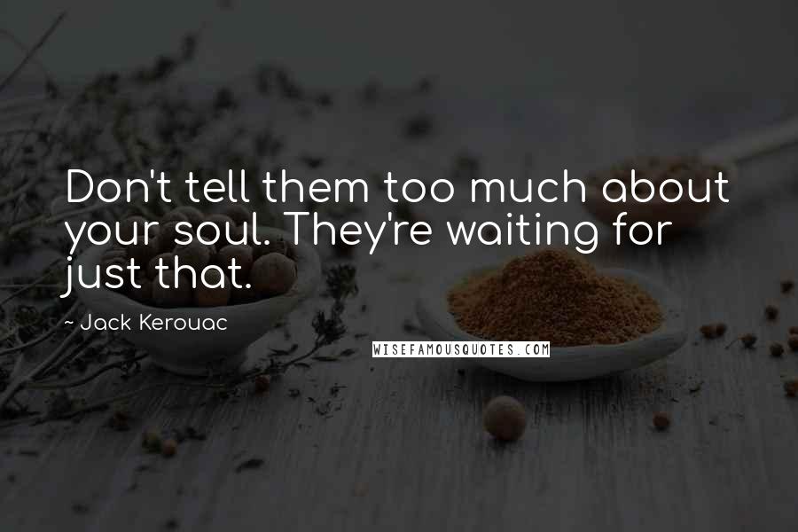 Jack Kerouac Quotes: Don't tell them too much about your soul. They're waiting for just that.