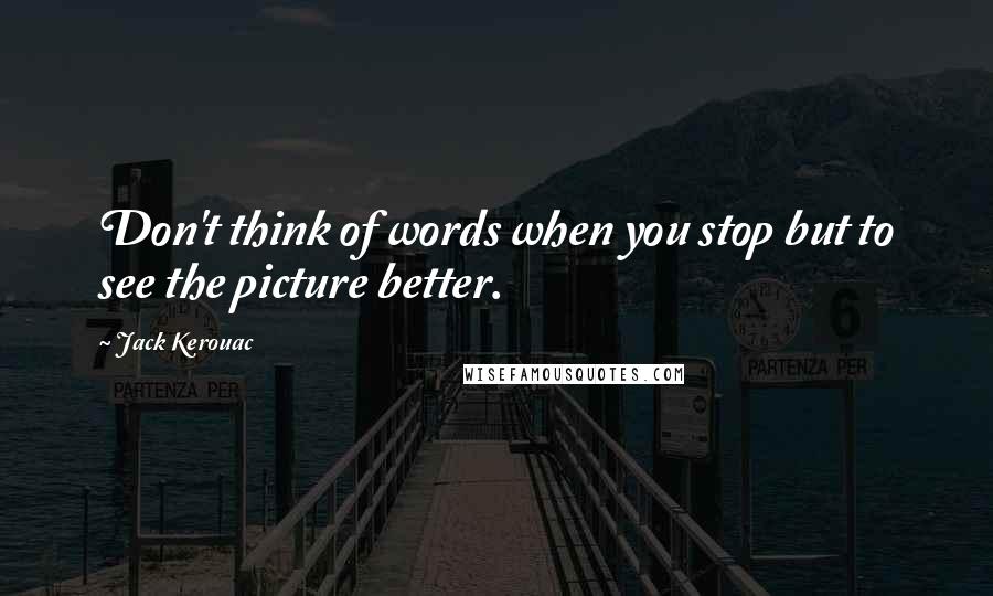 Jack Kerouac Quotes: Don't think of words when you stop but to see the picture better.