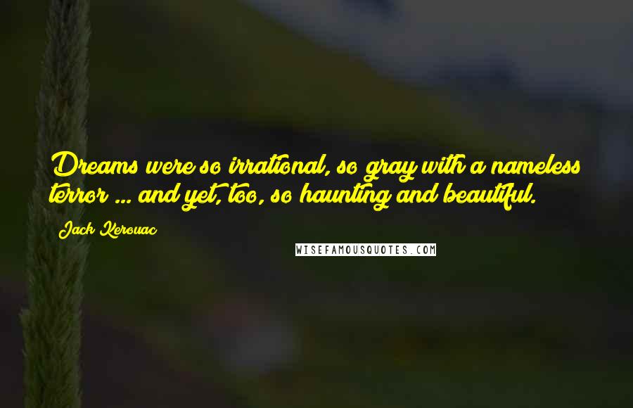 Jack Kerouac Quotes: Dreams were so irrational, so gray with a nameless terror ... and yet, too, so haunting and beautiful.