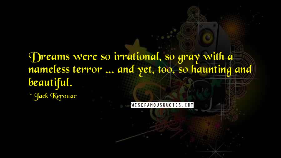 Jack Kerouac Quotes: Dreams were so irrational, so gray with a nameless terror ... and yet, too, so haunting and beautiful.