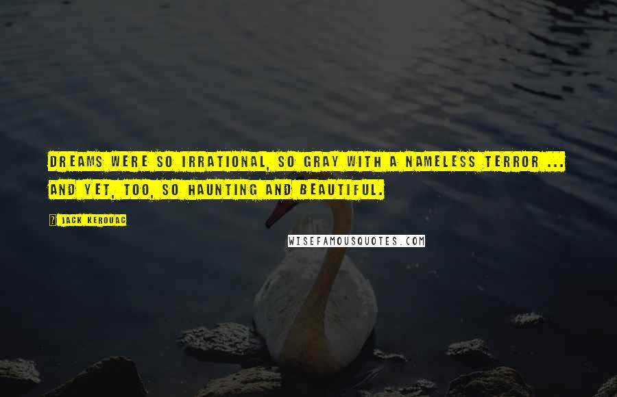 Jack Kerouac Quotes: Dreams were so irrational, so gray with a nameless terror ... and yet, too, so haunting and beautiful.