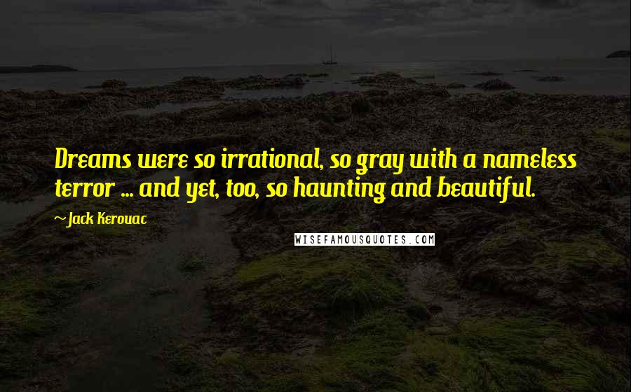 Jack Kerouac Quotes: Dreams were so irrational, so gray with a nameless terror ... and yet, too, so haunting and beautiful.